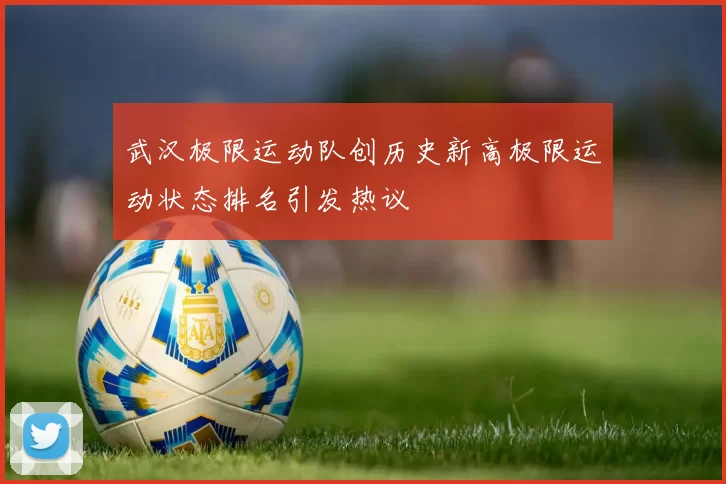武汉极限运动队创历史新高极限运动状态排名引发热议