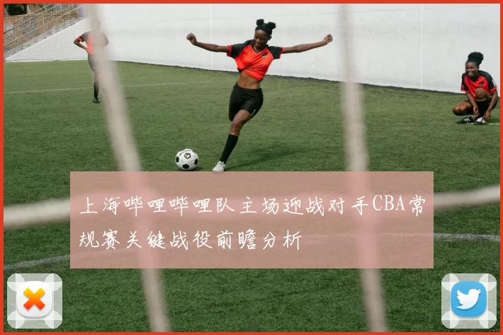 上海哔哩哔哩队主场迎战对手CBA常规赛关键战役前瞻分析