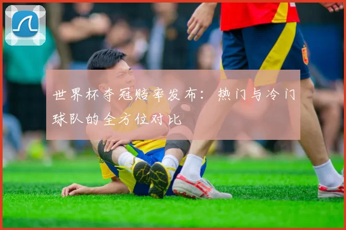 世界杯夺冠赔率发布：热门与冷门球队的全方位对比
