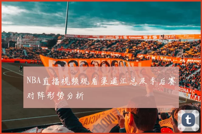 NBA直播视频观看渠道汇总及季后赛对阵形势分析