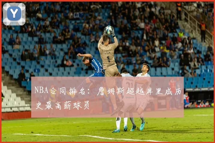 NBA合同排名:詹姆斯超越库里成历史最高薪球员