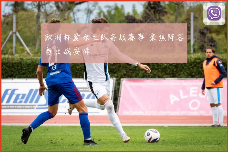 欧洲杯爱尔兰队备战赛事 聚焦阵容与出战安排
