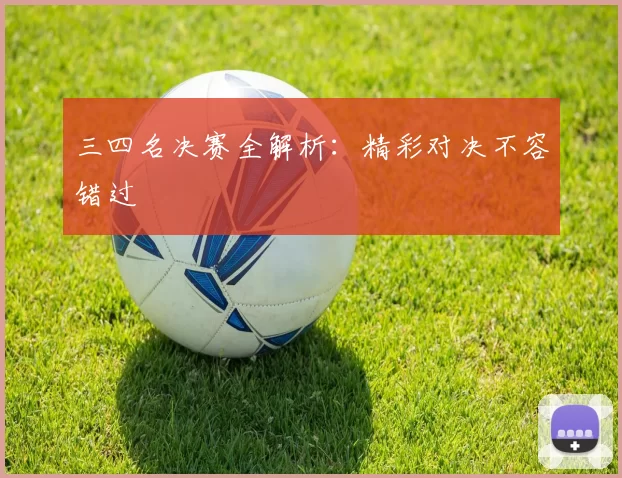 三四名决赛全解析：精彩对决不容错过