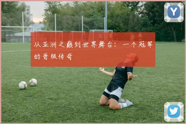 从亚洲之巅到世界舞台：一个冠军的晋级传奇