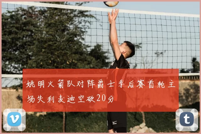 姚明火箭队对阵爵士季后赛首轮主场失利麦迪空砍20分
