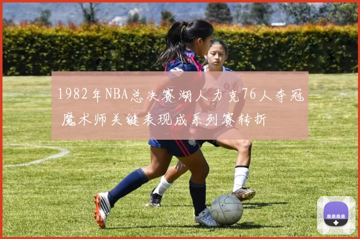 1982年NBA总决赛湖人力克76人夺冠 魔术师关键表现成系列赛转折