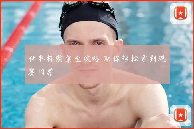 世界杯购票全攻略 助你轻松拿到观赛门票