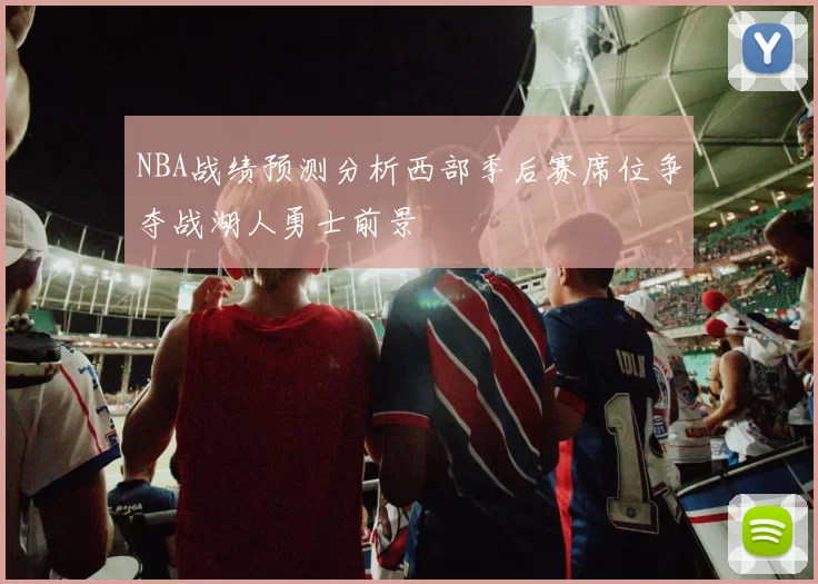 NBA战绩预测分析西部季后赛席位争夺战湖人勇士前景