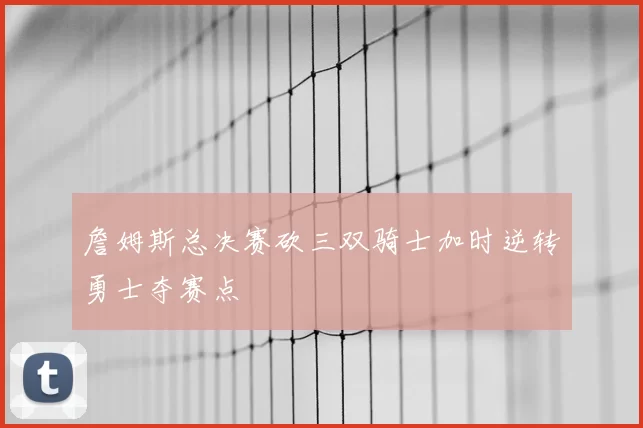 詹姆斯总决赛砍三双骑士加时逆转勇士夺赛点