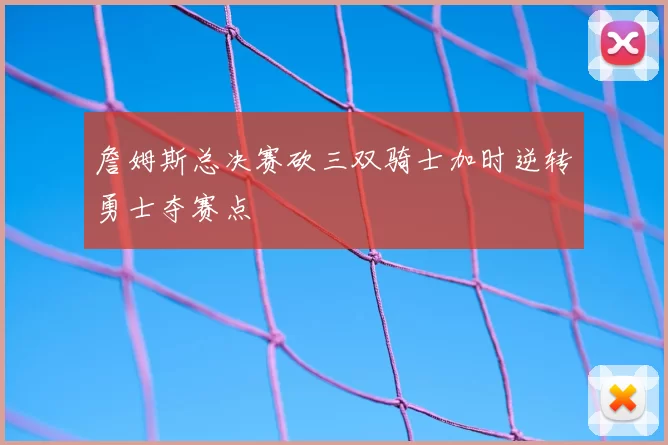詹姆斯总决赛砍三双骑士加时逆转勇士夺赛点
