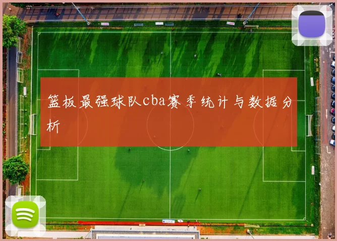 篮板最强球队cba赛季统计与数据分析