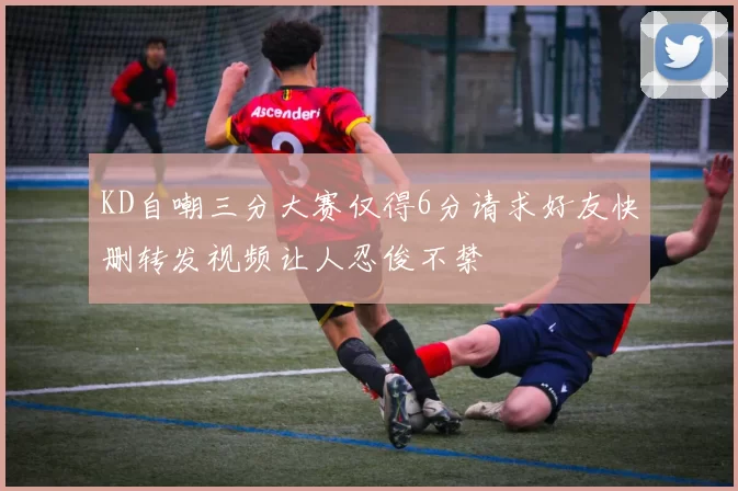 KD自嘲三分大赛仅得6分请求好友快删转发视频让人忍俊不禁