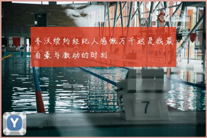 齐沃续约经纪人感慨万千这是我最自豪与激动的时刻