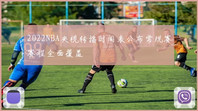2022NBA央视转播时间表公布常规赛赛程全面覆盖