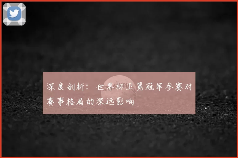 深度剖析:世界杯卫冕冠军参赛对赛事格局的深远影响