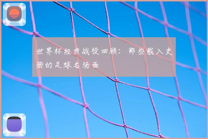 世界杯经典战役回顾：那些载入史册的足球名场面