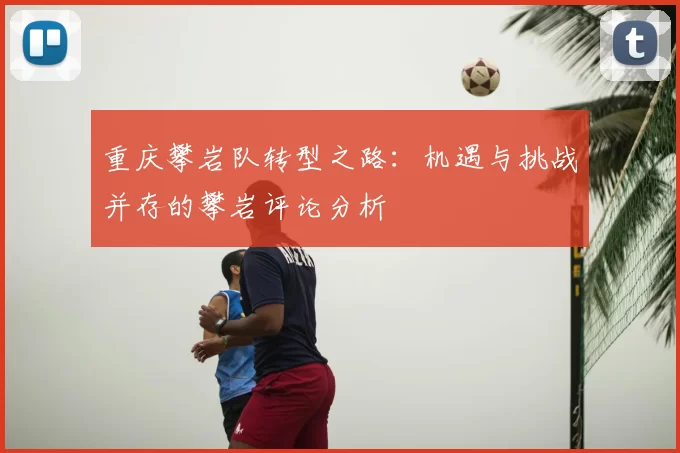 重庆攀岩队转型之路:机遇与挑战并存的攀岩评论分析