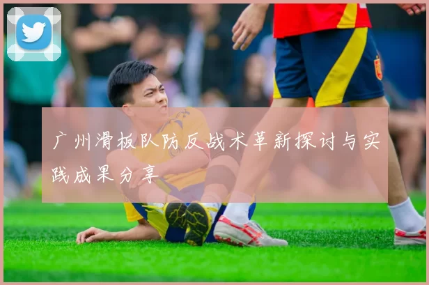 广州滑板队防反战术革新探讨与实践成果分享