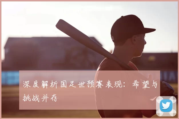深度解析国足世预赛表现：希望与挑战并存