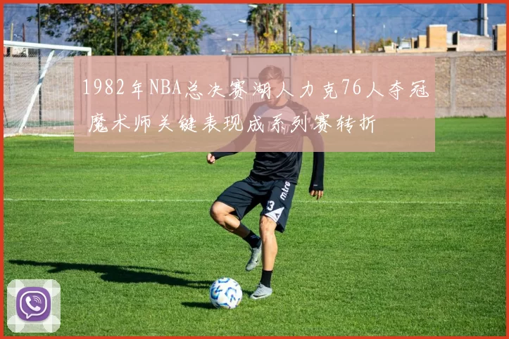 1982年NBA总决赛湖人力克76人夺冠 魔术师关键表现成系列赛转折