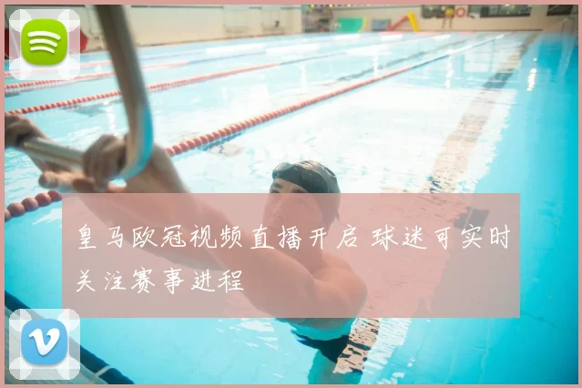 皇马欧冠视频直播开启 球迷可实时关注赛事进程