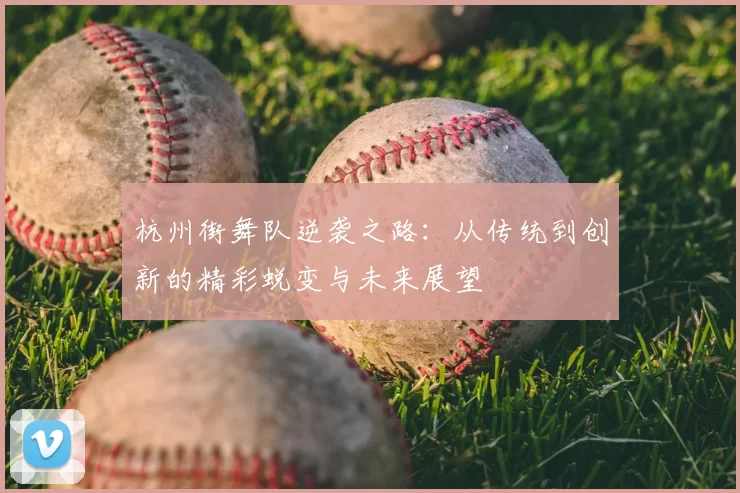 杭州街舞队逆袭之路:从传统到创新的精彩蜕变与未来展望