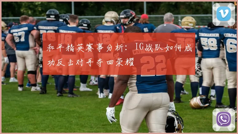 和平精英赛事分析:IG战队如何成功反击对手夺回荣耀