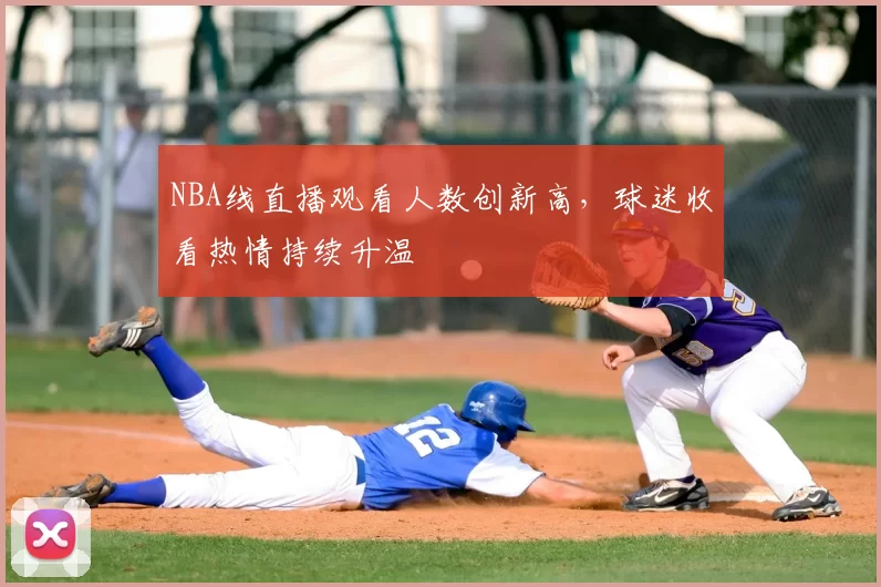 NBA线直播观看人数创新高,球迷收看热情持续升温