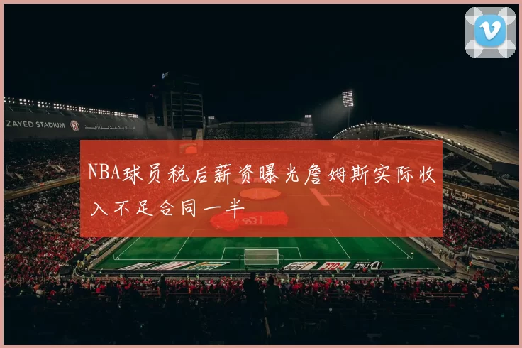 NBA球员税后薪资曝光詹姆斯实际收入不足合同一半