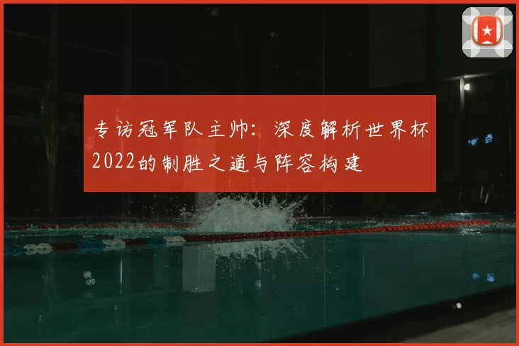 专访冠军队主帅:深度解析世界杯2022的制胜之道与阵容构建