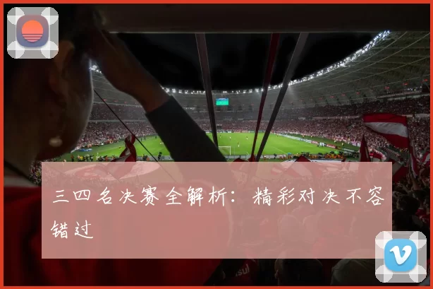 三四名决赛全解析:精彩对决不容错过