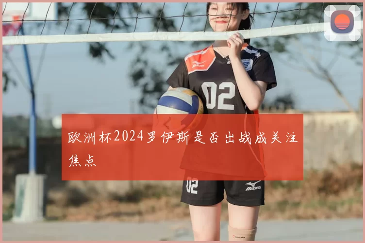 欧洲杯2024罗伊斯是否出战成关注焦点