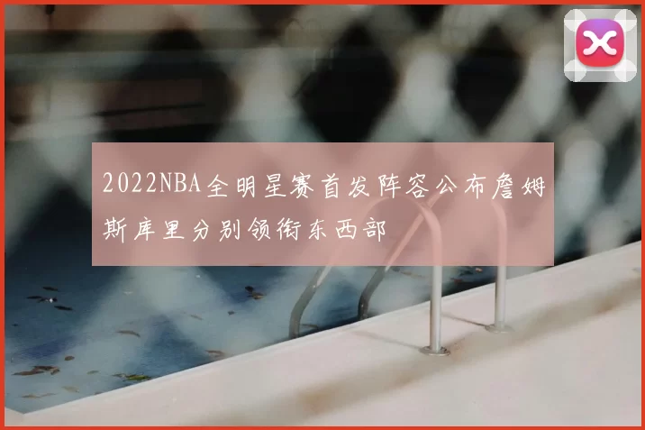 2022NBA全明星赛首发阵容公布詹姆斯库里分别领衔东西部