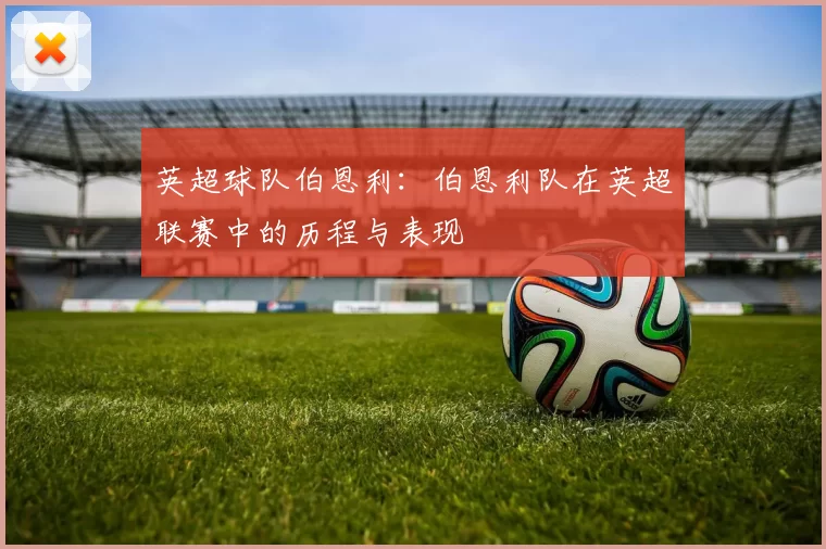 英超球队伯恩利:伯恩利队在英超联赛中的历程与表现