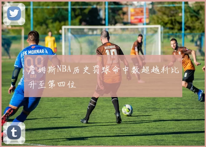 詹姆斯NBA历史罚球命中数超越科比升至第四位
