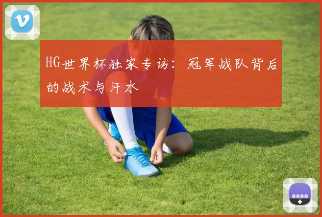 HG世界杯独家专访：冠军战队背后的战术与汗水