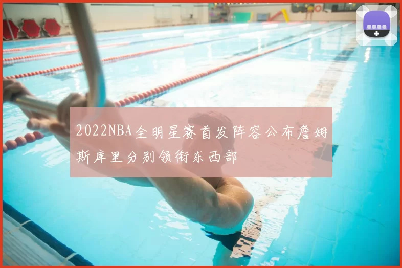 2022NBA全明星赛首发阵容公布詹姆斯库里分别领衔东西部
