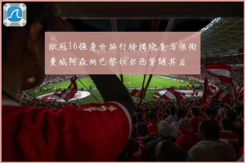 欧冠16强身价排行榜揭晓皇马领衔曼城阿森纳巴黎切尔西紧随其后
