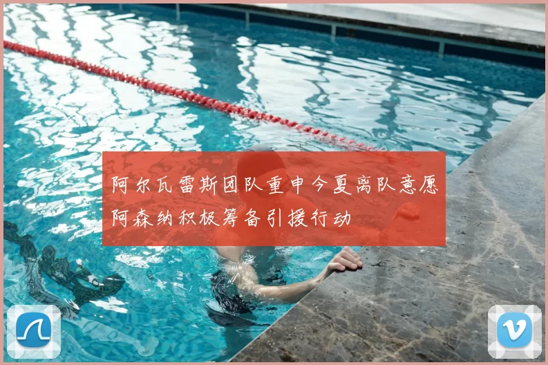 阿尔瓦雷斯团队重申今夏离队意愿阿森纳积极筹备引援行动