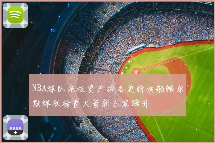 NBA球队老板资产排名更新快船鲍尔默蝉联榜首火箭新东家蹿升
