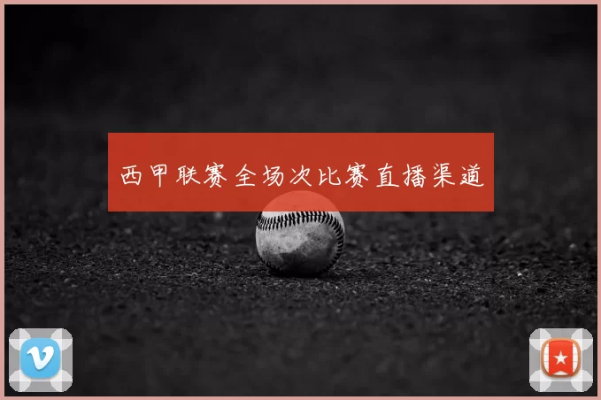 西甲联赛全场次比赛直播渠道