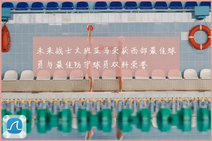 未来战士文班亚马荣获西部最佳球员与最佳防守球员双料荣誉