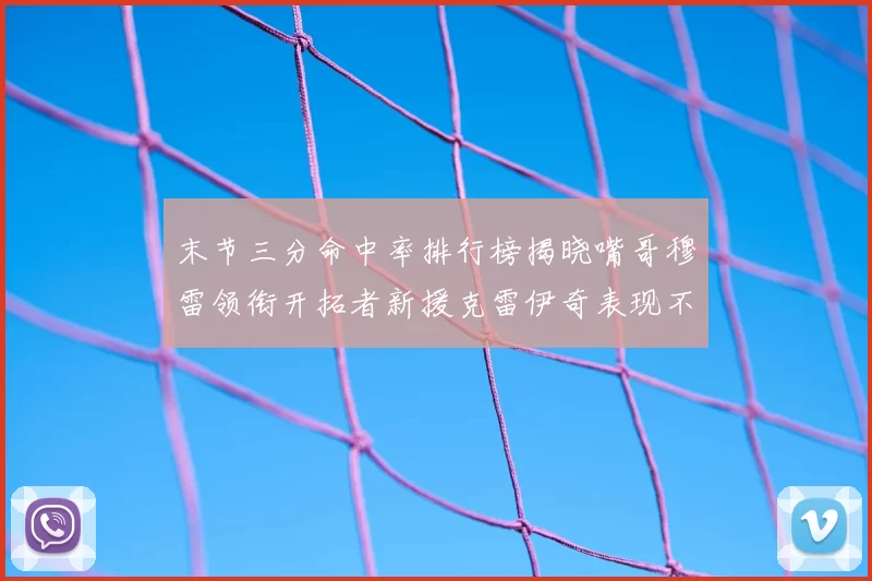 末节三分命中率排行榜揭晓嘴哥穆雷领衔开拓者新援克雷伊奇表现不俗