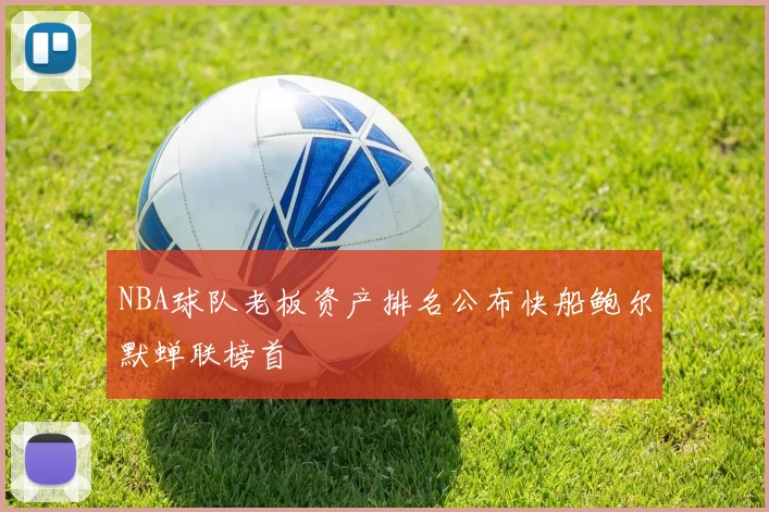NBA球队老板资产排名公布快船鲍尔默蝉联榜首