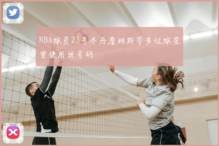 NBA球员23号乔丹詹姆斯等多位球星曾使用该号码