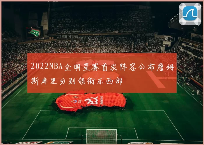 2022NBA全明星赛首发阵容公布詹姆斯库里分别领衔东西部