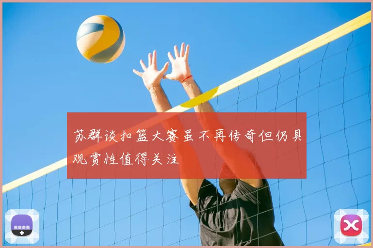 苏群谈扣篮大赛虽不再传奇但仍具观赏性值得关注