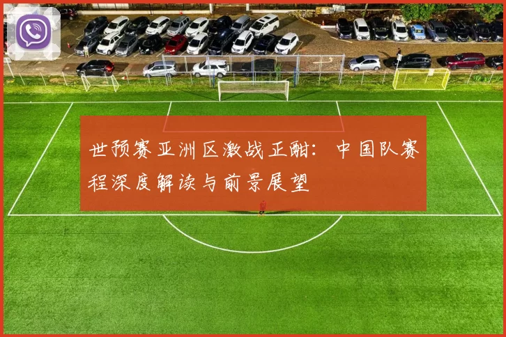 世预赛亚洲区激战正酣:中国队赛程深度解读与前景展望