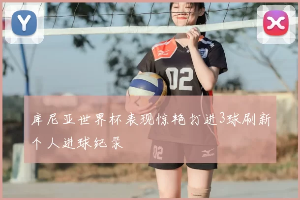 库尼亚世界杯表现惊艳打进3球刷新个人进球纪录