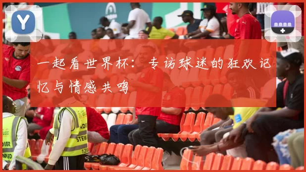 一起看世界杯：专访球迷的狂欢记忆与情感共鸣